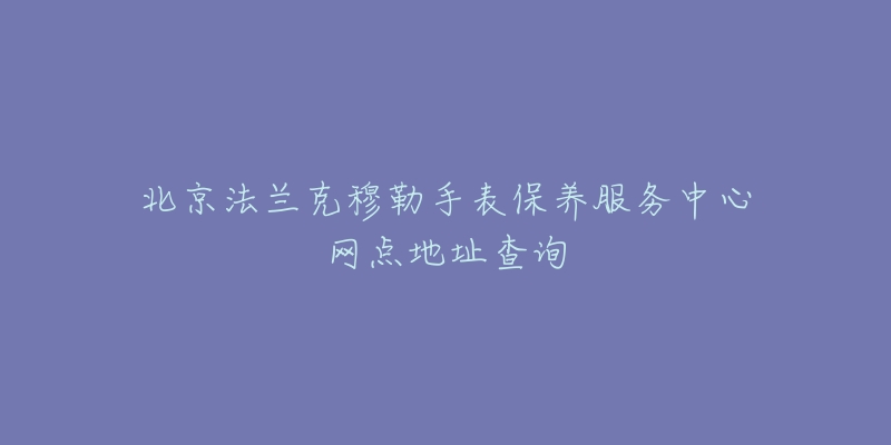 北京法兰克穆勒手表保养服务中心网点地址查询