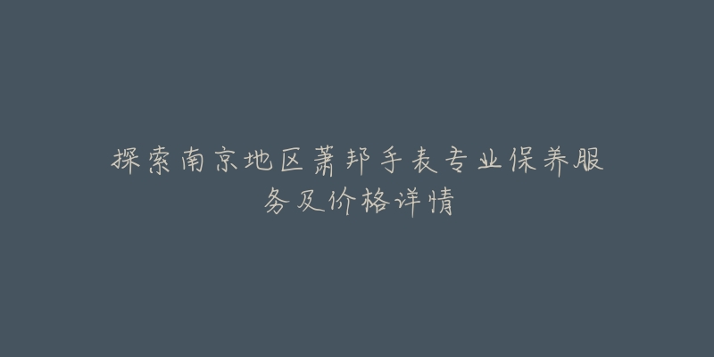 探索南京地区萧邦手表专业保养服务及价格详情