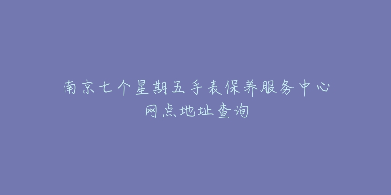 南京七个星期五手表保养服务中心网点地址查询