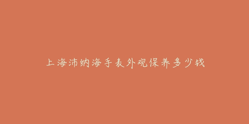 上海沛纳海手表外观保养多少钱