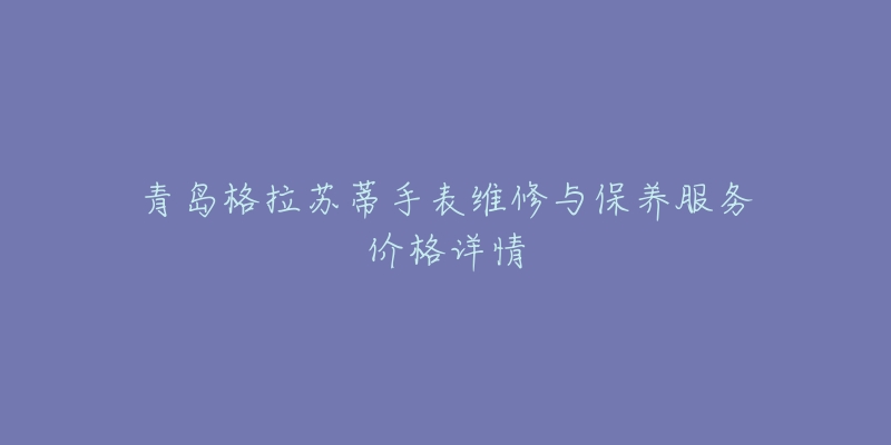 青岛格拉苏蒂手表维修与保养服务价格详情