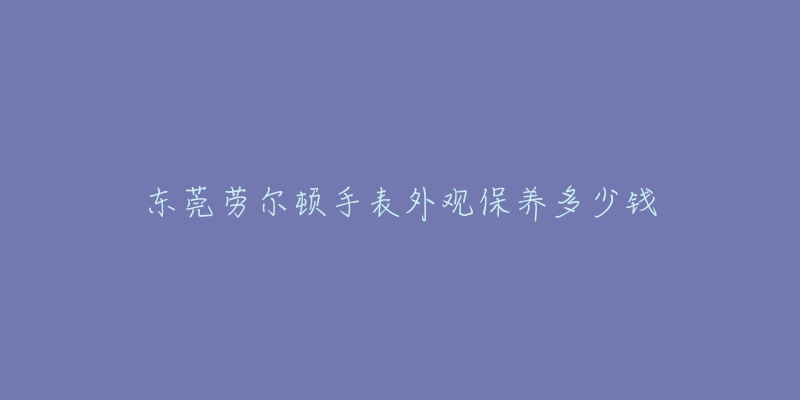 东莞劳尔顿手表外观保养多少钱