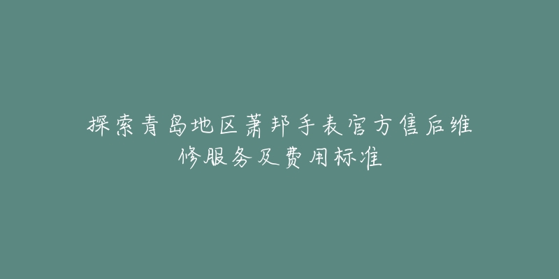 探索青岛地区萧邦手表官方售后维修服务及费用标准