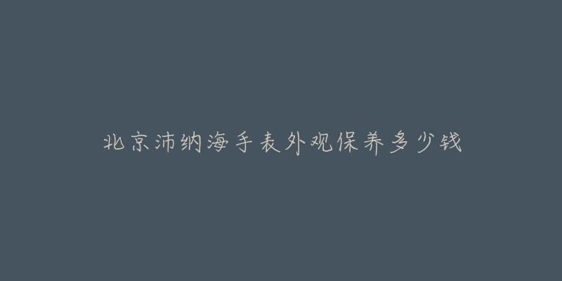 北京沛纳海手表外观保养多少钱