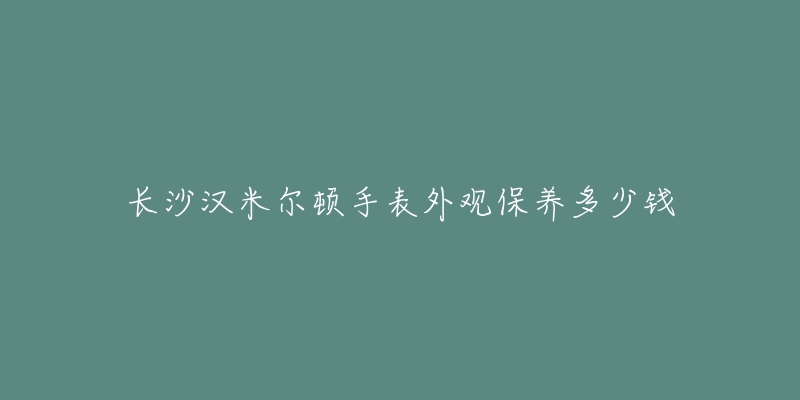 长沙汉米尔顿手表外观保养多少钱