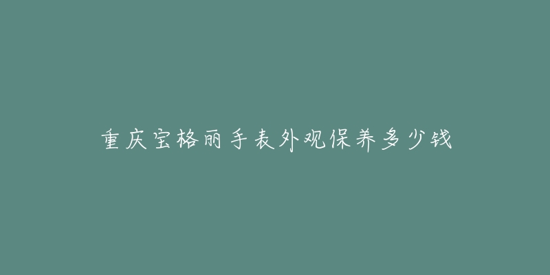 重庆宝格丽手表外观保养多少钱