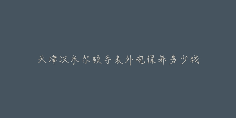 天津汉米尔顿手表外观保养多少钱