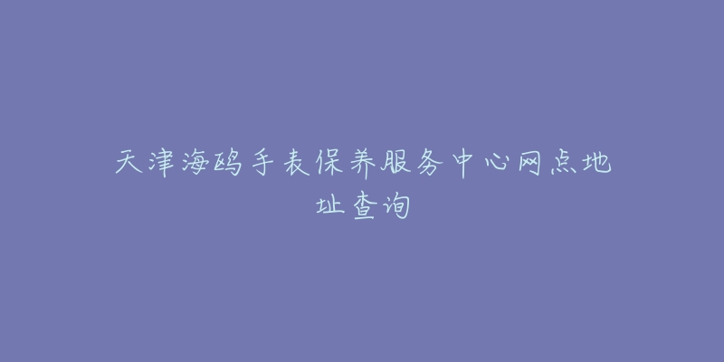 天津海鸥手表保养服务中心网点地址查询