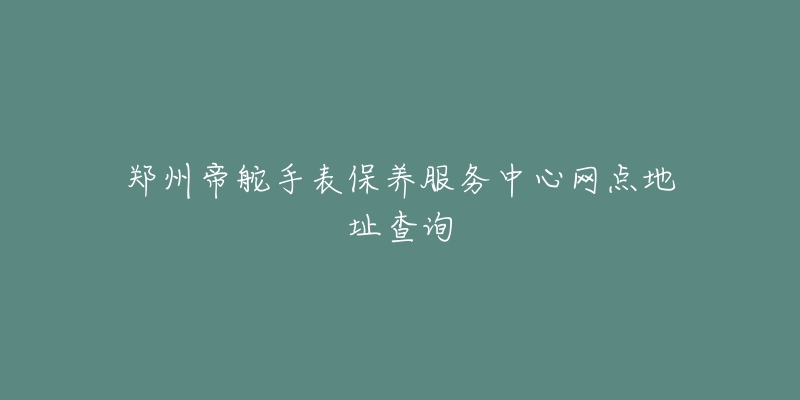 郑州帝舵手表保养服务中心网点地址查询