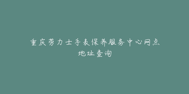 重庆劳力士手表保养服务中心网点地址查询