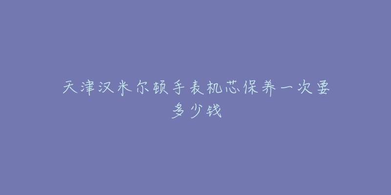 天津汉米尔顿手表机芯保养一次要多少钱