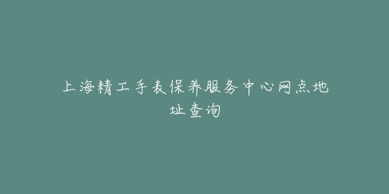 上海精工手表保养服务中心网点地址查询