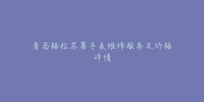 青岛格拉苏蒂手表维修服务及价格详情