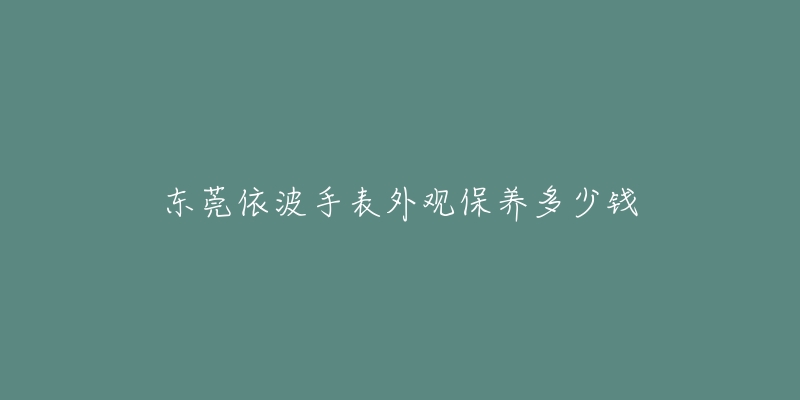 东莞依波手表外观保养多少钱