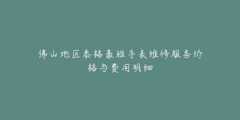 佛山地区泰格豪雅手表维修服务价格与费用明细