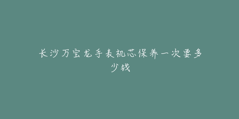 长沙万宝龙手表机芯保养一次要多少钱