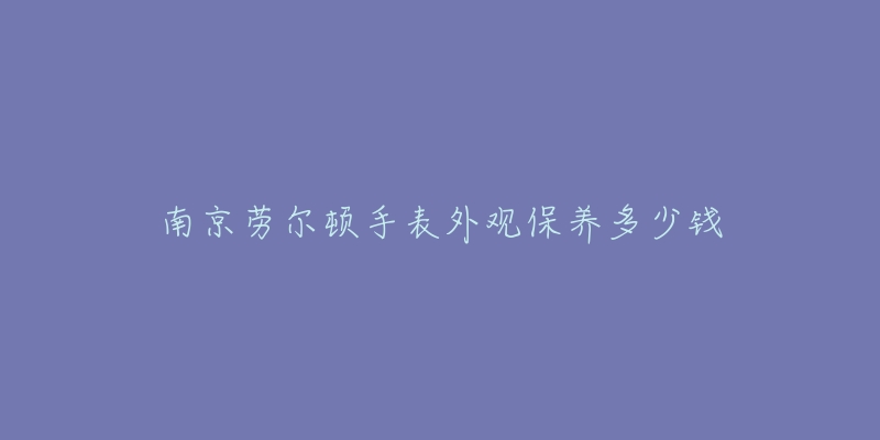 南京劳尔顿手表外观保养多少钱