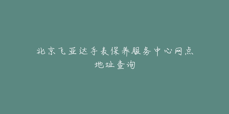 北京飞亚达手表保养服务中心网点地址查询