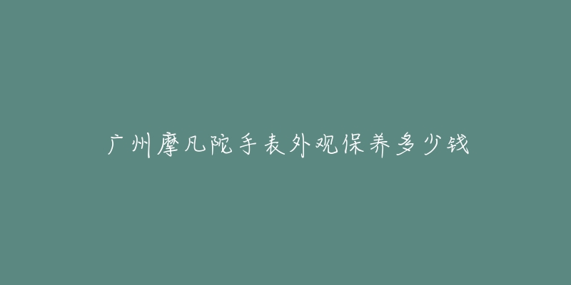 广州摩凡陀手表外观保养多少钱