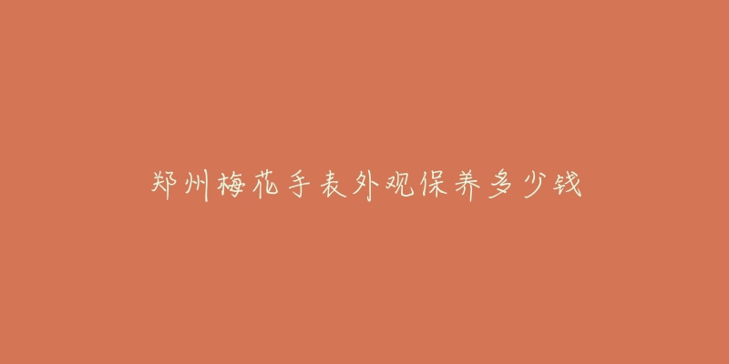 郑州梅花手表外观保养多少钱