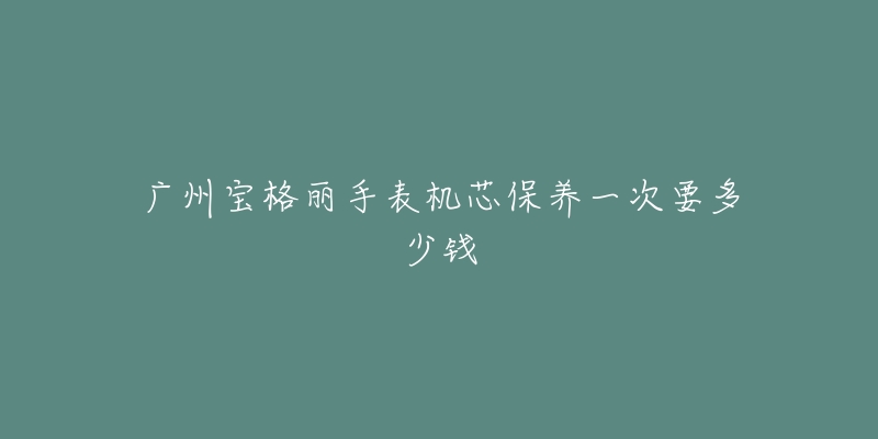 广州宝格丽手表机芯保养一次要多少钱