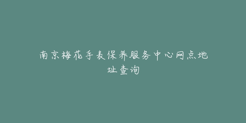 南京梅花手表保养服务中心网点地址查询