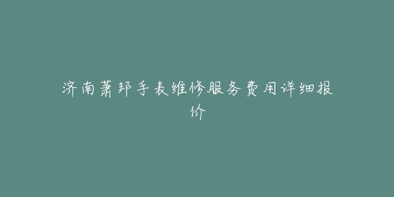 济南萧邦手表维修服务费用详细报价