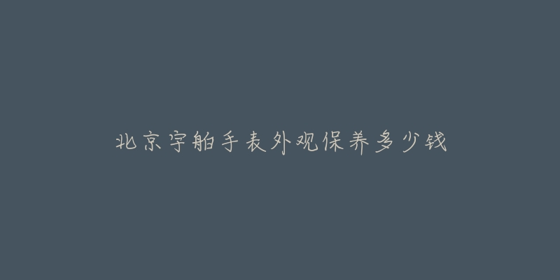 北京宇舶手表外观保养多少钱