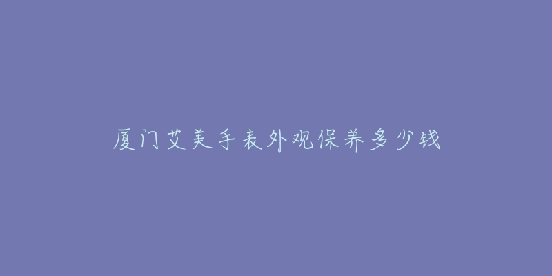 厦门艾美手表外观保养多少钱