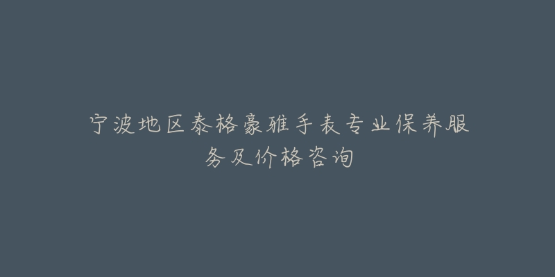 宁波地区泰格豪雅手表专业保养服务及价格咨询