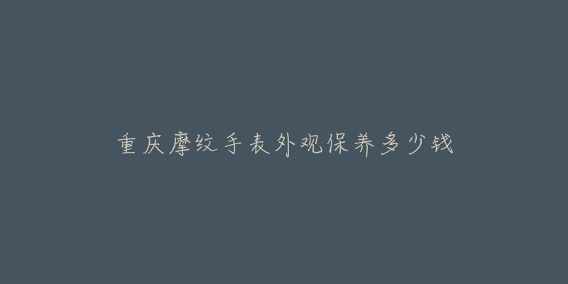 重庆摩纹手表外观保养多少钱