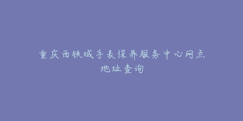 重庆西铁城手表保养服务中心网点地址查询