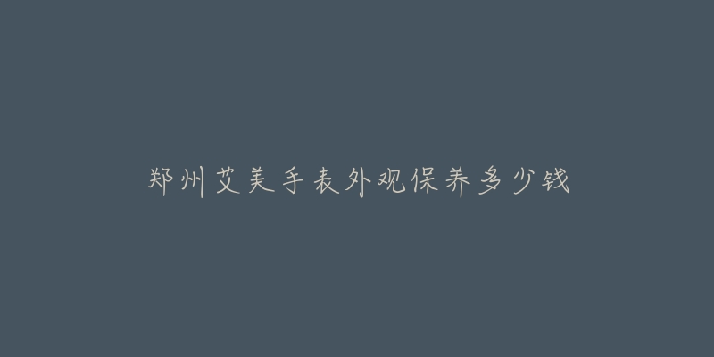 郑州艾美手表外观保养多少钱