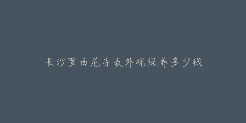 长沙罗西尼手表外观保养多少钱