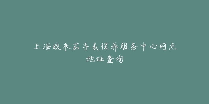 上海欧米茄手表保养服务中心网点地址查询