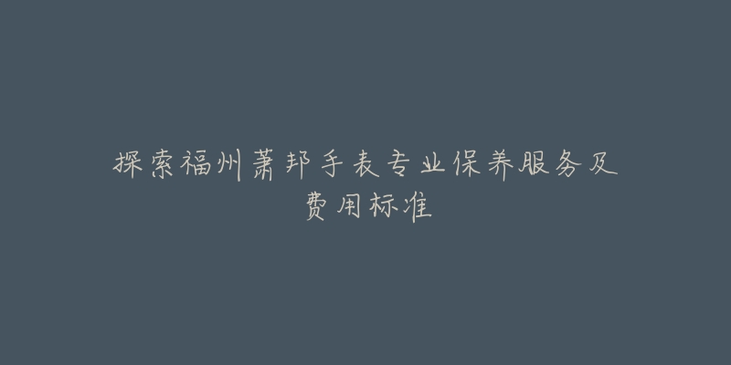 探索福州萧邦手表专业保养服务及费用标准