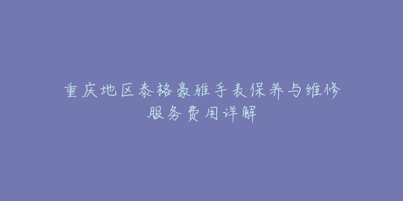 重庆地区泰格豪雅手表保养与维修服务费用详解