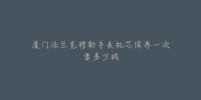 厦门法兰克穆勒手表机芯保养一次要多少钱