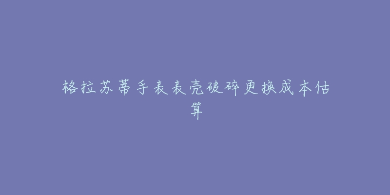 格拉苏蒂手表表壳破碎更换成本估算