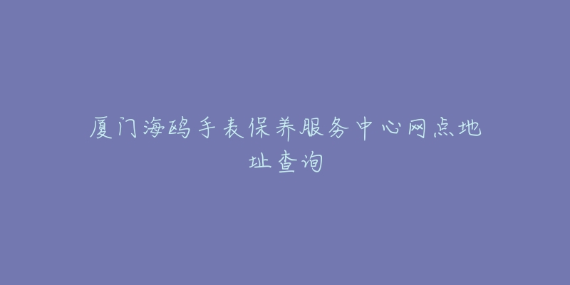 厦门海鸥手表保养服务中心网点地址查询