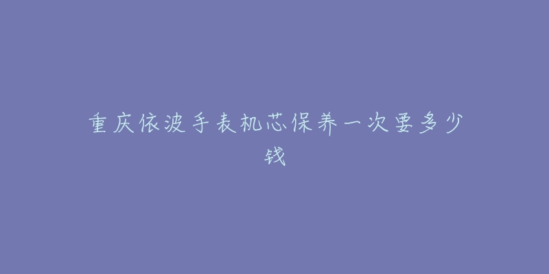 重庆依波手表机芯保养一次要多少钱