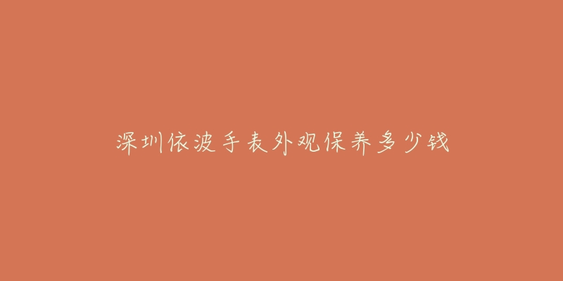 深圳依波手表外观保养多少钱