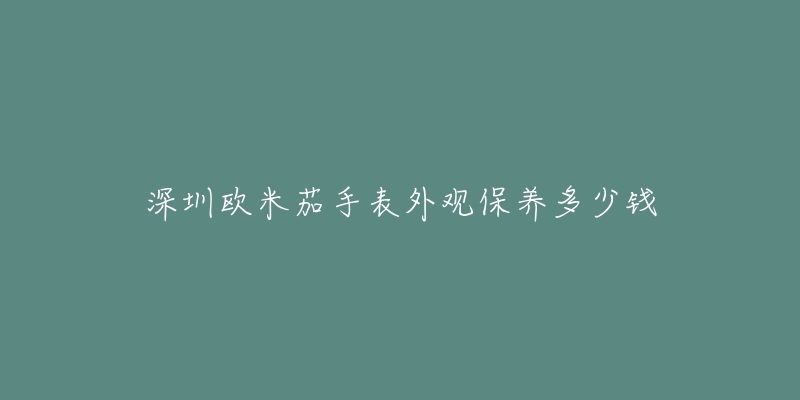 深圳欧米茄手表外观保养多少钱