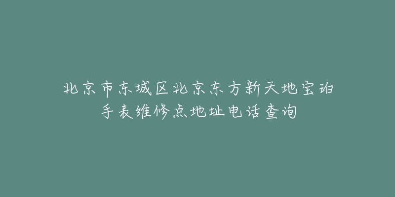 北京市东城区北京东方新天地宝珀手表维修点地址电话查询