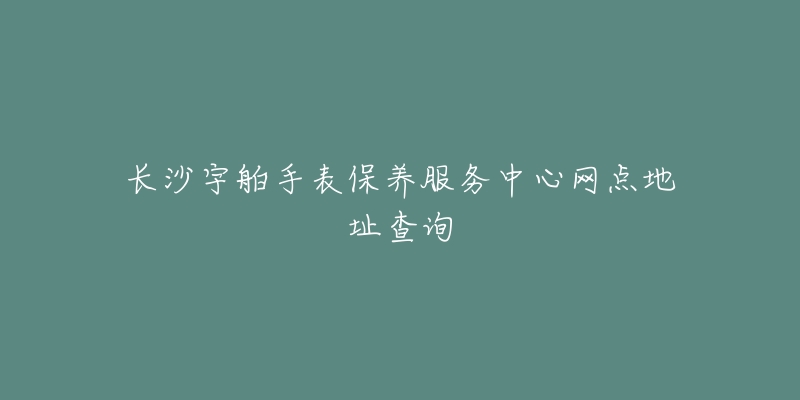 长沙宇舶手表保养服务中心网点地址查询