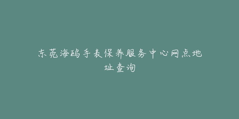 东莞海鸥手表保养服务中心网点地址查询