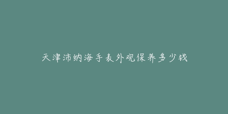 天津沛纳海手表外观保养多少钱