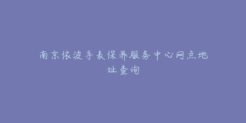 南京依波手表保养服务中心网点地址查询