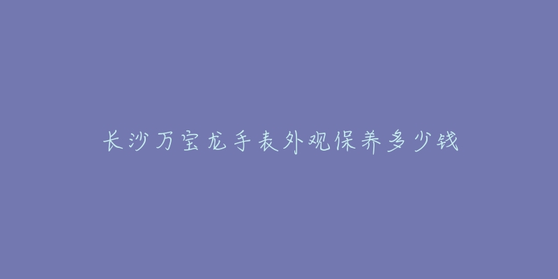 长沙万宝龙手表外观保养多少钱