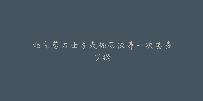 北京劳力士手表机芯保养一次要多少钱